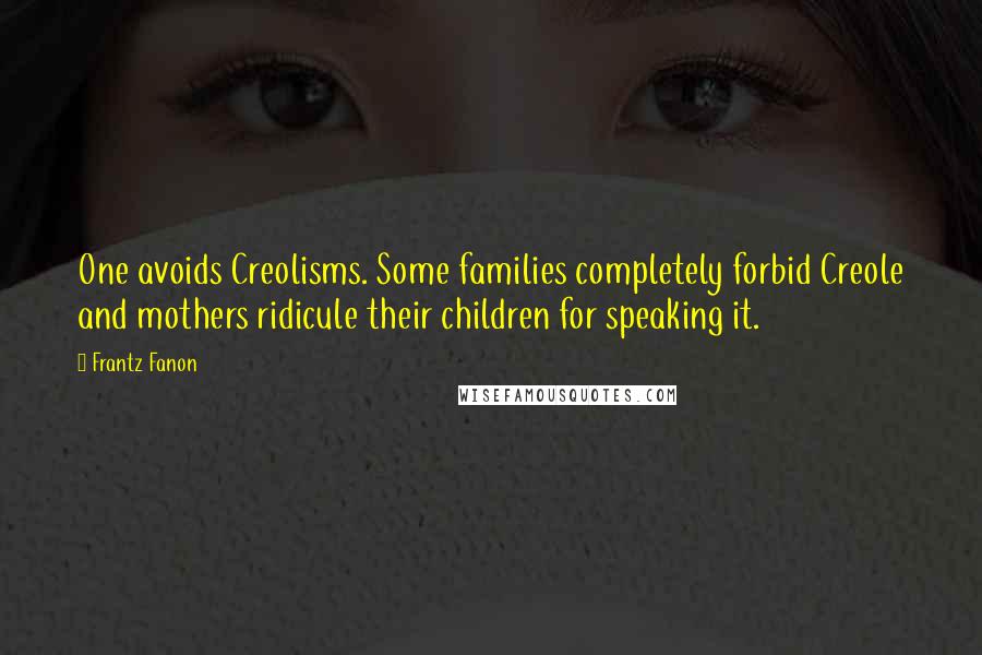 Frantz Fanon Quotes: One avoids Creolisms. Some families completely forbid Creole and mothers ridicule their children for speaking it.