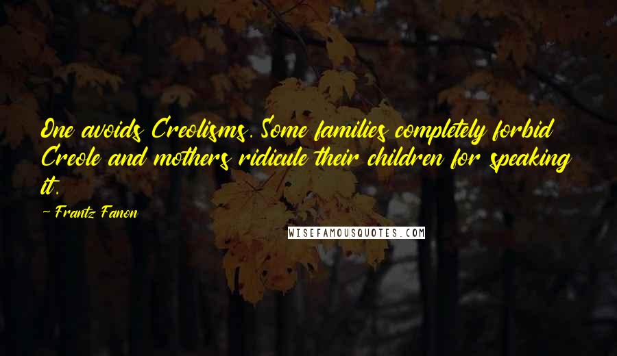 Frantz Fanon Quotes: One avoids Creolisms. Some families completely forbid Creole and mothers ridicule their children for speaking it.