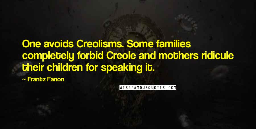 Frantz Fanon Quotes: One avoids Creolisms. Some families completely forbid Creole and mothers ridicule their children for speaking it.