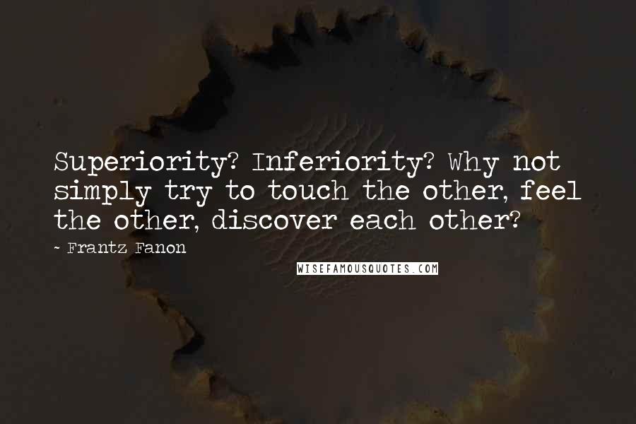 Frantz Fanon Quotes: Superiority? Inferiority? Why not simply try to touch the other, feel the other, discover each other?