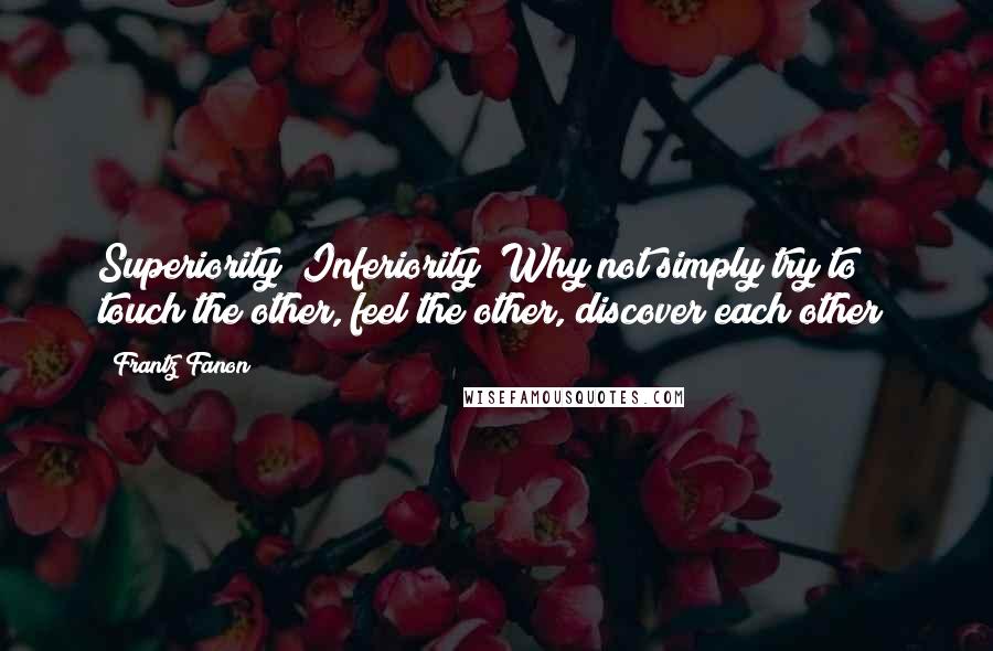 Frantz Fanon Quotes: Superiority? Inferiority? Why not simply try to touch the other, feel the other, discover each other?