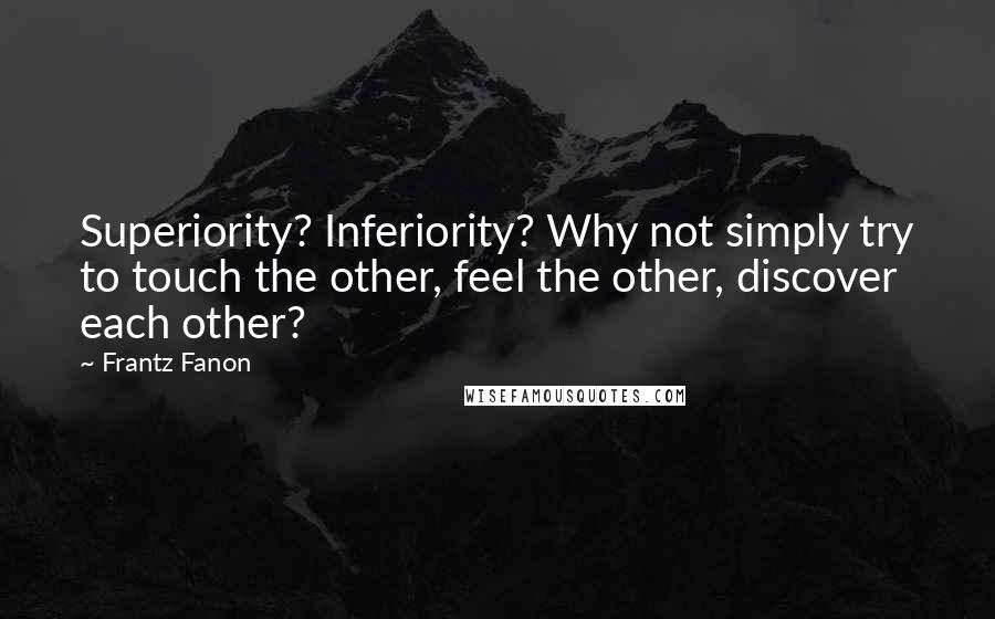 Frantz Fanon Quotes: Superiority? Inferiority? Why not simply try to touch the other, feel the other, discover each other?