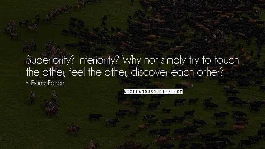 Frantz Fanon Quotes: Superiority? Inferiority? Why not simply try to touch the other, feel the other, discover each other?