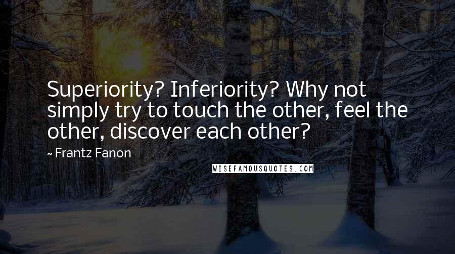 Frantz Fanon Quotes: Superiority? Inferiority? Why not simply try to touch the other, feel the other, discover each other?