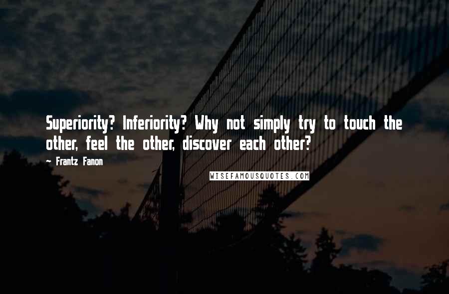 Frantz Fanon Quotes: Superiority? Inferiority? Why not simply try to touch the other, feel the other, discover each other?