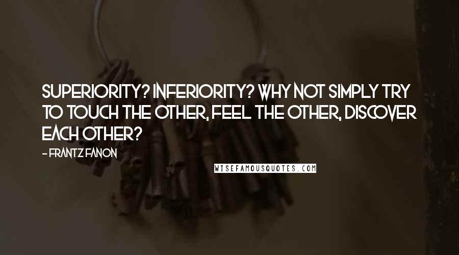 Frantz Fanon Quotes: Superiority? Inferiority? Why not simply try to touch the other, feel the other, discover each other?