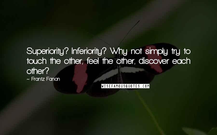 Frantz Fanon Quotes: Superiority? Inferiority? Why not simply try to touch the other, feel the other, discover each other?