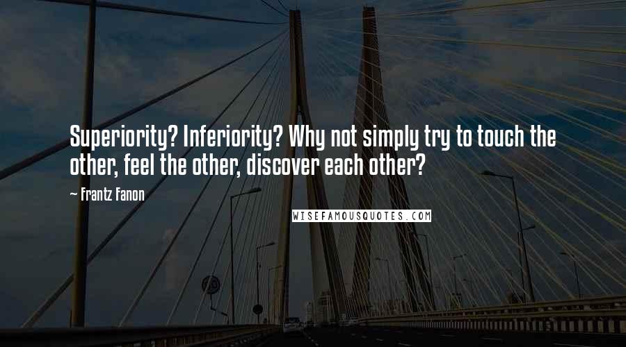 Frantz Fanon Quotes: Superiority? Inferiority? Why not simply try to touch the other, feel the other, discover each other?