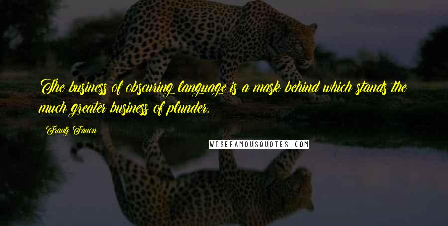 Frantz Fanon Quotes: The business of obscuring language is a mask behind which stands the much greater business of plunder.