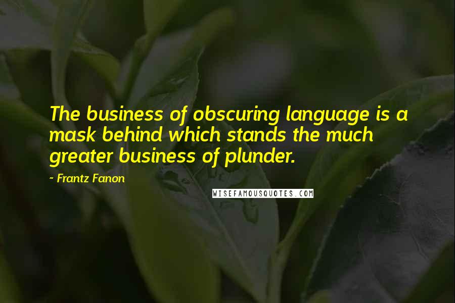 Frantz Fanon Quotes: The business of obscuring language is a mask behind which stands the much greater business of plunder.