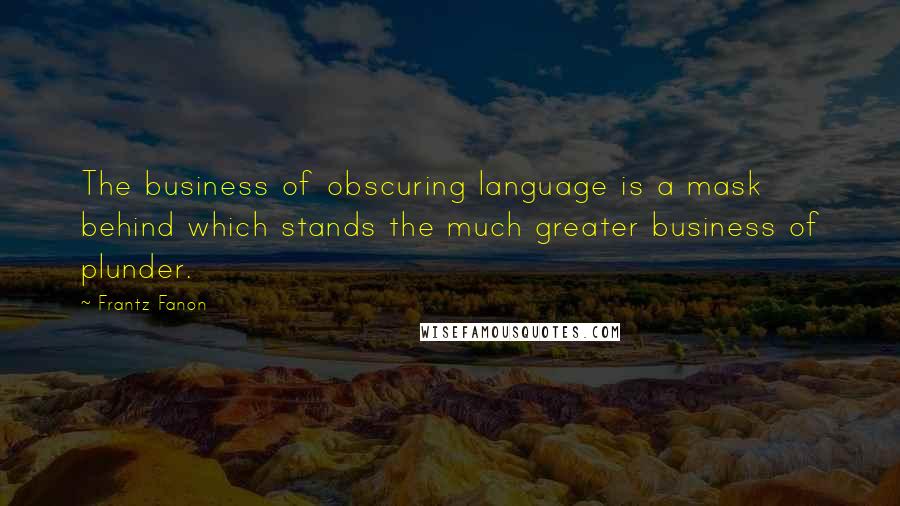 Frantz Fanon Quotes: The business of obscuring language is a mask behind which stands the much greater business of plunder.