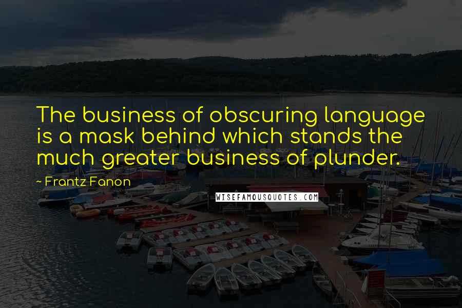 Frantz Fanon Quotes: The business of obscuring language is a mask behind which stands the much greater business of plunder.