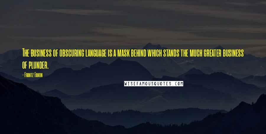 Frantz Fanon Quotes: The business of obscuring language is a mask behind which stands the much greater business of plunder.