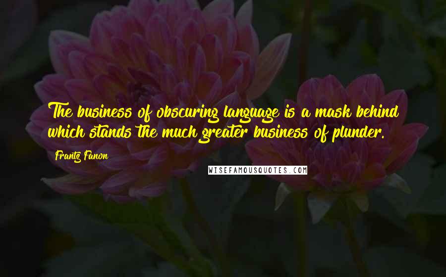 Frantz Fanon Quotes: The business of obscuring language is a mask behind which stands the much greater business of plunder.