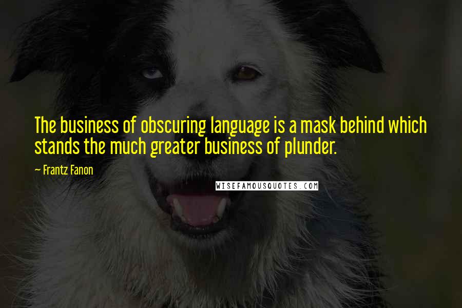 Frantz Fanon Quotes: The business of obscuring language is a mask behind which stands the much greater business of plunder.