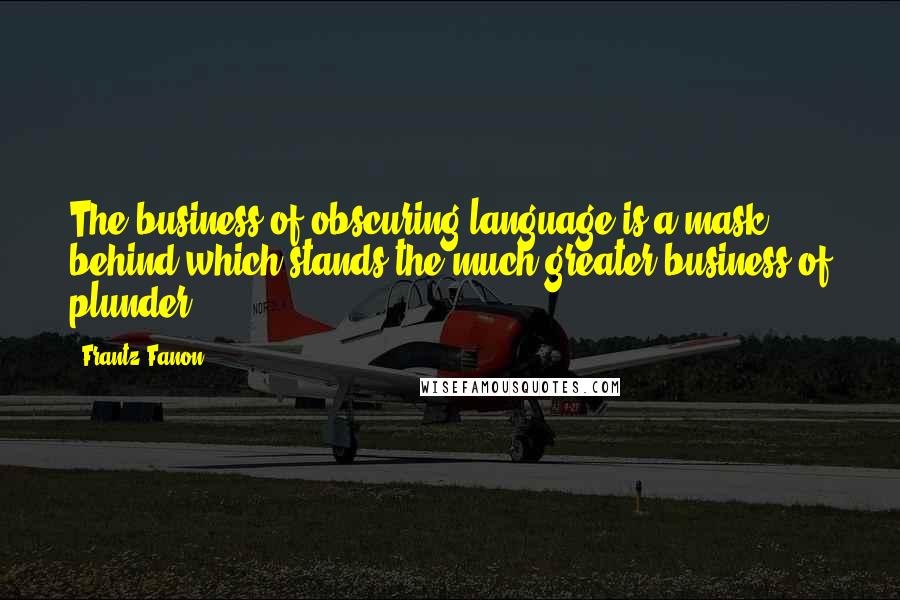 Frantz Fanon Quotes: The business of obscuring language is a mask behind which stands the much greater business of plunder.