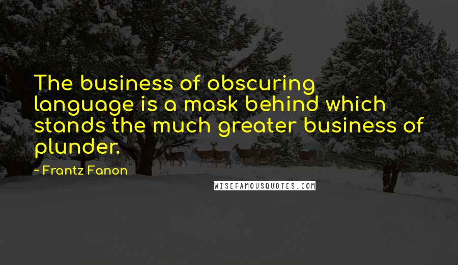 Frantz Fanon Quotes: The business of obscuring language is a mask behind which stands the much greater business of plunder.