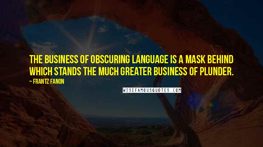 Frantz Fanon Quotes: The business of obscuring language is a mask behind which stands the much greater business of plunder.