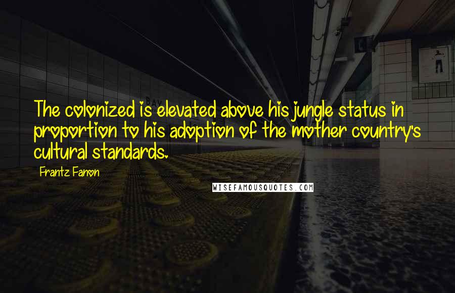 Frantz Fanon Quotes: The colonized is elevated above his jungle status in proportion to his adoption of the mother country's cultural standards.