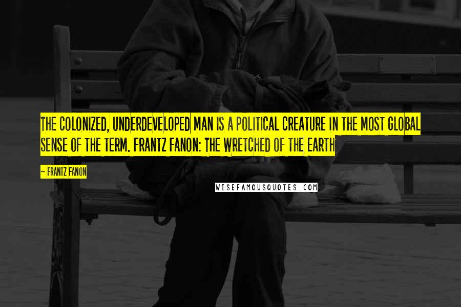 Frantz Fanon Quotes: The colonized, underdeveloped man is a political creature in the most global sense of the term. Frantz Fanon: The Wretched of the Earth