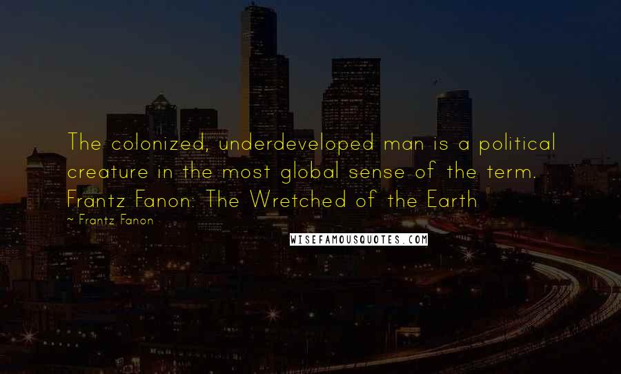Frantz Fanon Quotes: The colonized, underdeveloped man is a political creature in the most global sense of the term. Frantz Fanon: The Wretched of the Earth