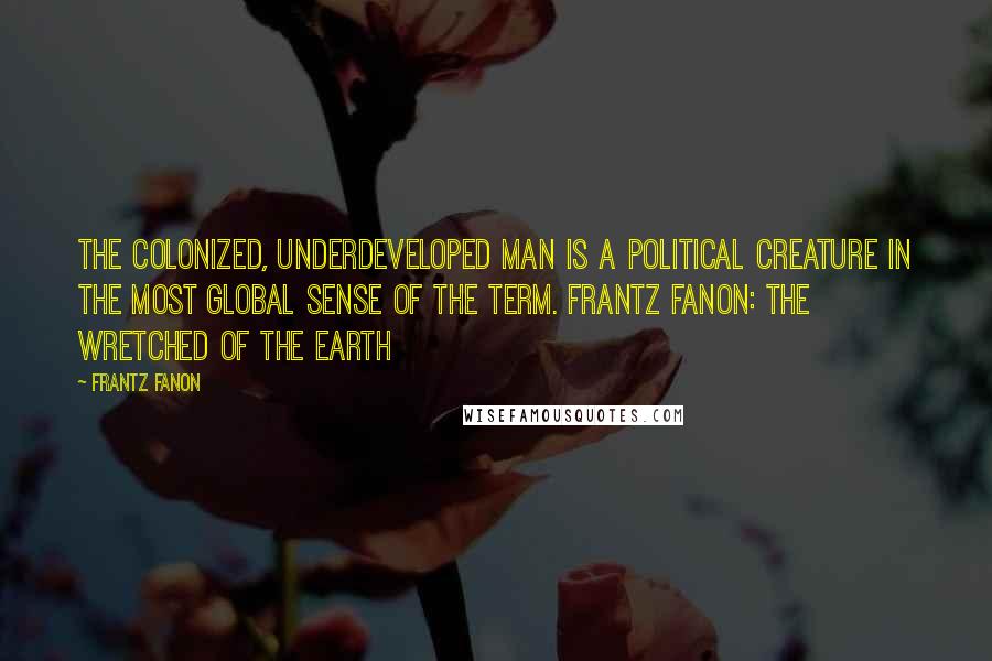 Frantz Fanon Quotes: The colonized, underdeveloped man is a political creature in the most global sense of the term. Frantz Fanon: The Wretched of the Earth