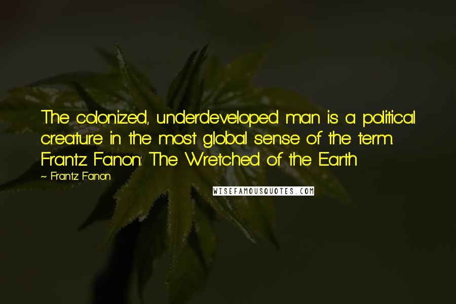 Frantz Fanon Quotes: The colonized, underdeveloped man is a political creature in the most global sense of the term. Frantz Fanon: The Wretched of the Earth