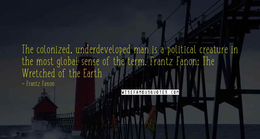 Frantz Fanon Quotes: The colonized, underdeveloped man is a political creature in the most global sense of the term. Frantz Fanon: The Wretched of the Earth