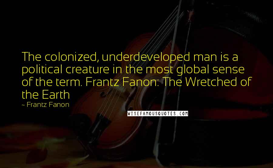 Frantz Fanon Quotes: The colonized, underdeveloped man is a political creature in the most global sense of the term. Frantz Fanon: The Wretched of the Earth