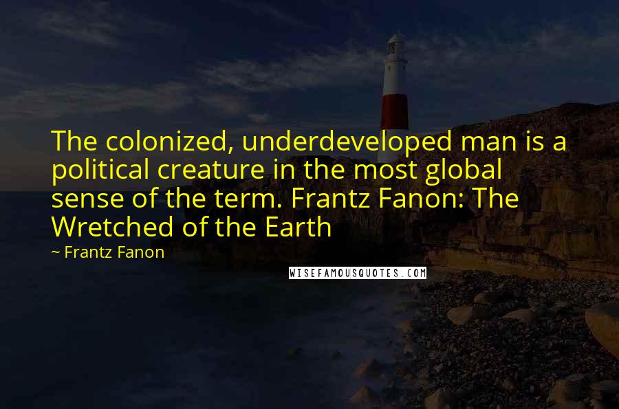 Frantz Fanon Quotes: The colonized, underdeveloped man is a political creature in the most global sense of the term. Frantz Fanon: The Wretched of the Earth