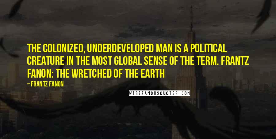 Frantz Fanon Quotes: The colonized, underdeveloped man is a political creature in the most global sense of the term. Frantz Fanon: The Wretched of the Earth