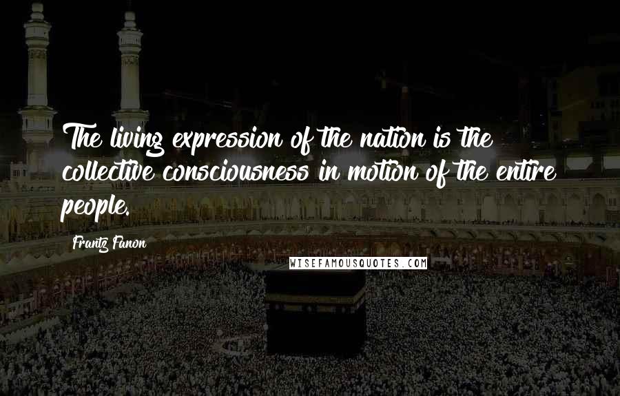 Frantz Fanon Quotes: The living expression of the nation is the collective consciousness in motion of the entire people.