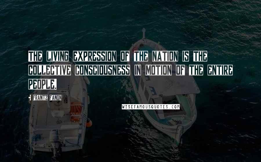 Frantz Fanon Quotes: The living expression of the nation is the collective consciousness in motion of the entire people.