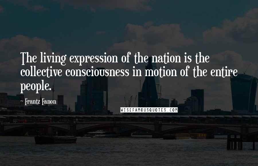 Frantz Fanon Quotes: The living expression of the nation is the collective consciousness in motion of the entire people.