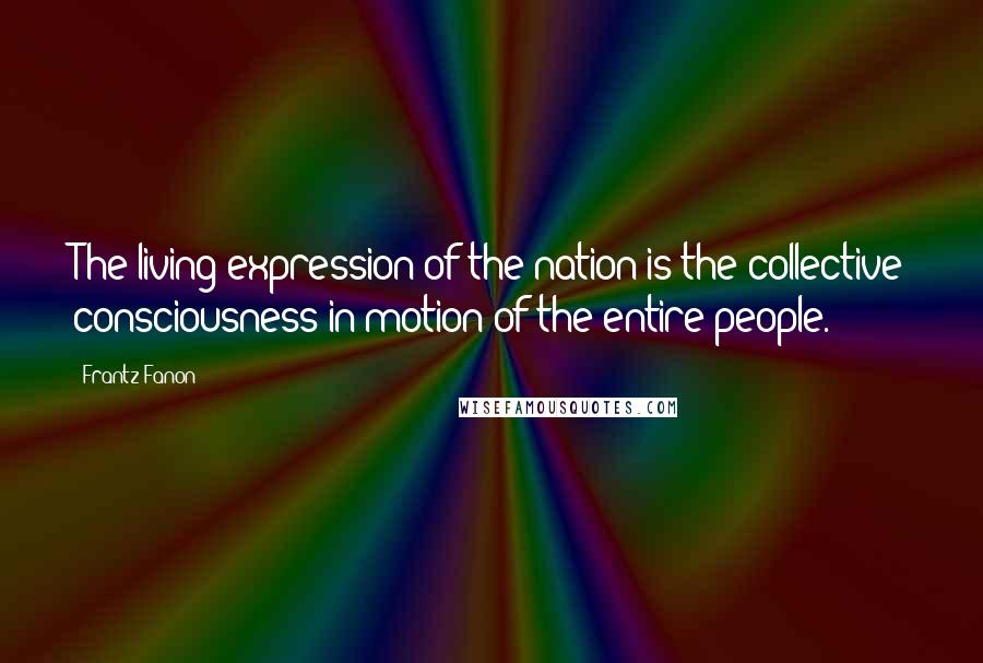 Frantz Fanon Quotes: The living expression of the nation is the collective consciousness in motion of the entire people.