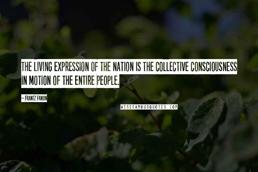 Frantz Fanon Quotes: The living expression of the nation is the collective consciousness in motion of the entire people.