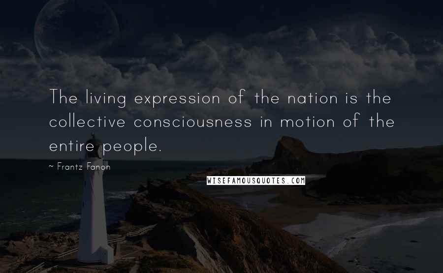 Frantz Fanon Quotes: The living expression of the nation is the collective consciousness in motion of the entire people.