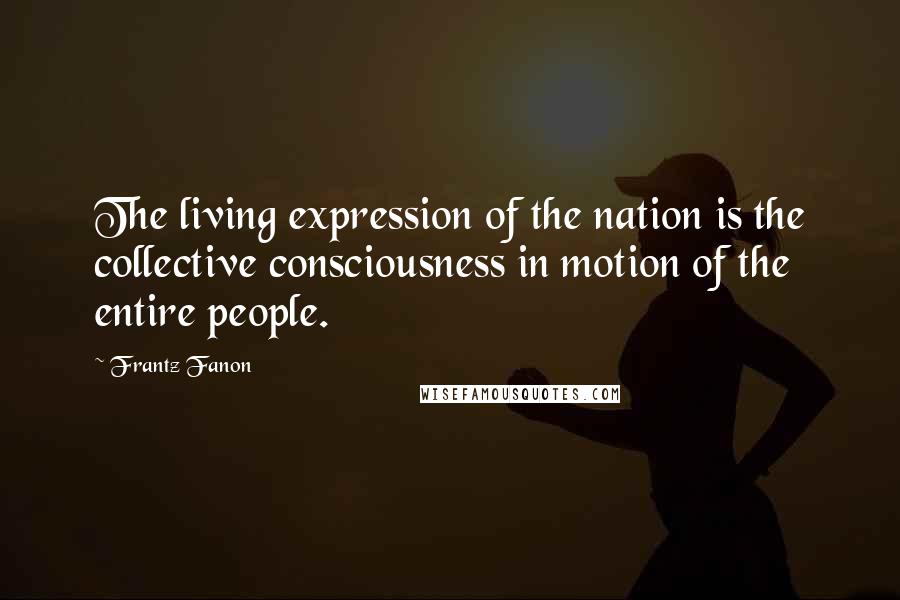 Frantz Fanon Quotes: The living expression of the nation is the collective consciousness in motion of the entire people.