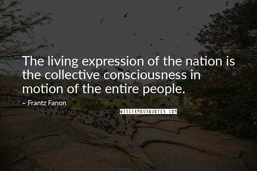 Frantz Fanon Quotes: The living expression of the nation is the collective consciousness in motion of the entire people.