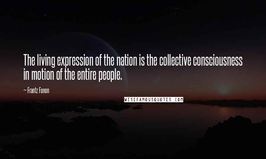 Frantz Fanon Quotes: The living expression of the nation is the collective consciousness in motion of the entire people.