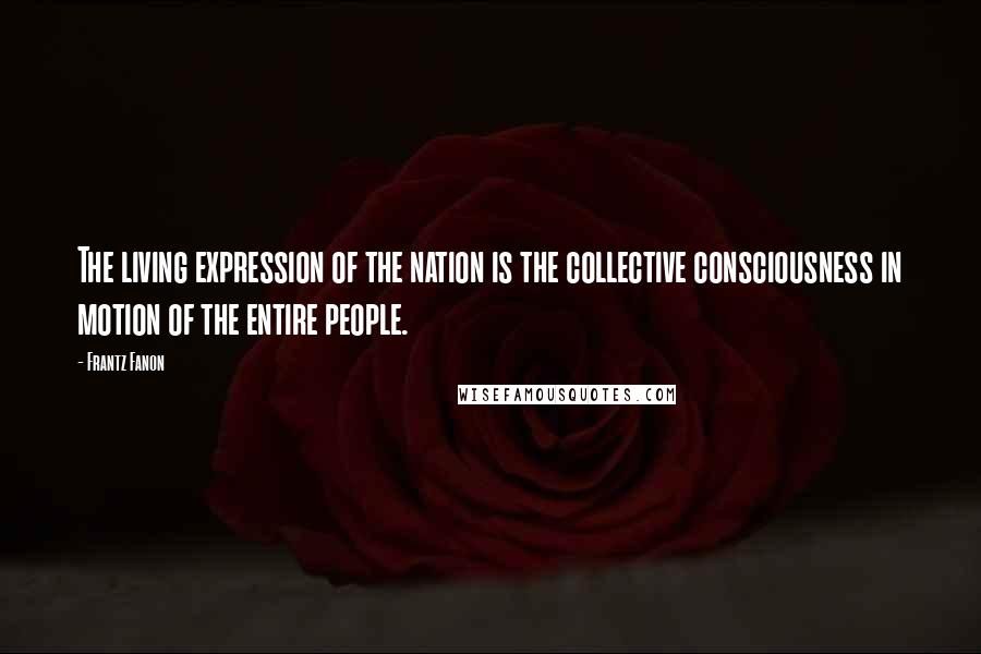 Frantz Fanon Quotes: The living expression of the nation is the collective consciousness in motion of the entire people.