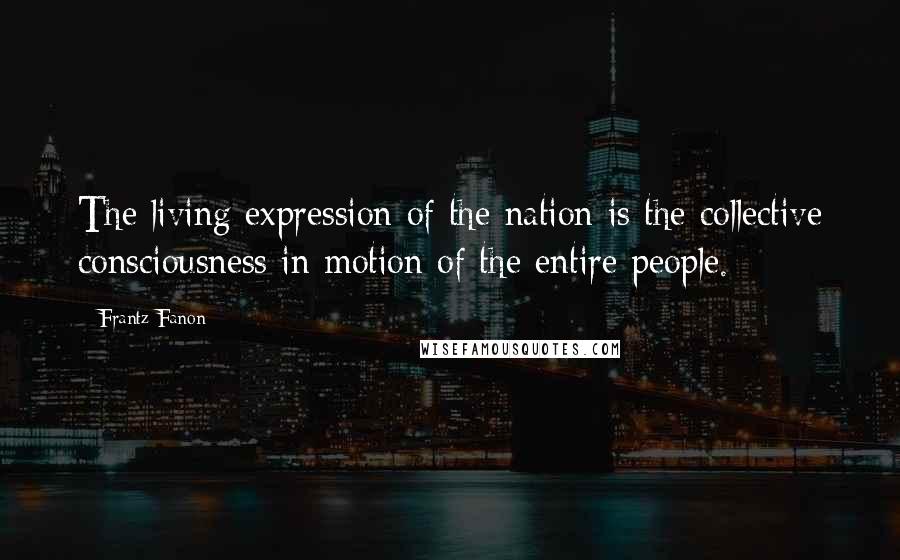Frantz Fanon Quotes: The living expression of the nation is the collective consciousness in motion of the entire people.