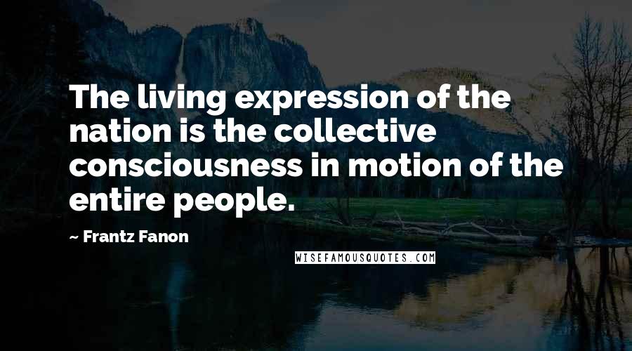 Frantz Fanon Quotes: The living expression of the nation is the collective consciousness in motion of the entire people.