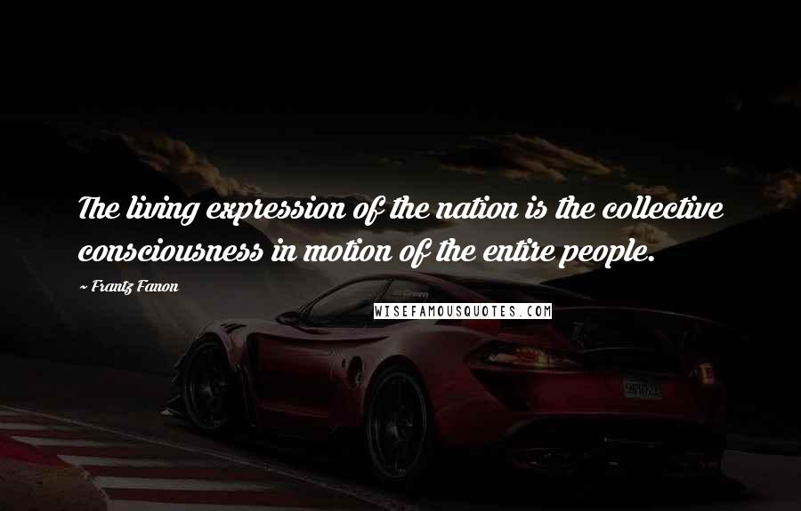 Frantz Fanon Quotes: The living expression of the nation is the collective consciousness in motion of the entire people.