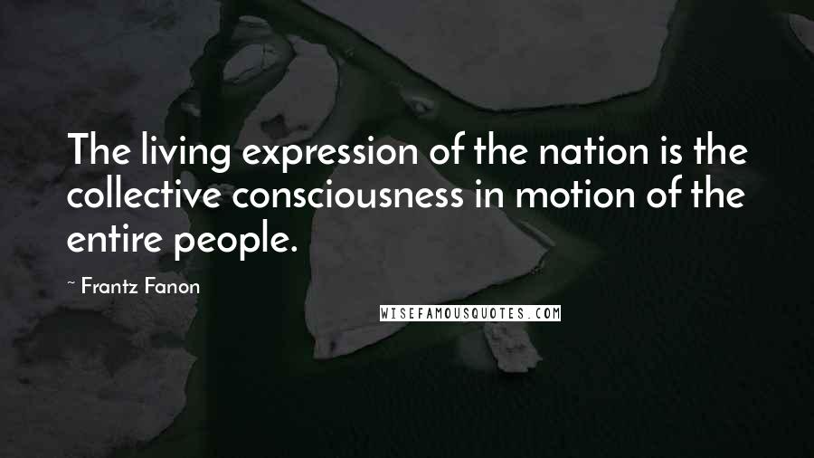 Frantz Fanon Quotes: The living expression of the nation is the collective consciousness in motion of the entire people.