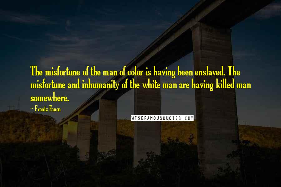 Frantz Fanon Quotes: The misfortune of the man of color is having been enslaved. The misfortune and inhumanity of the white man are having killed man somewhere.