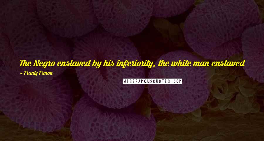 Frantz Fanon Quotes: The Negro enslaved by his inferiority, the white man enslaved by his superiority alike behave in accordance with a neurotic orientation.