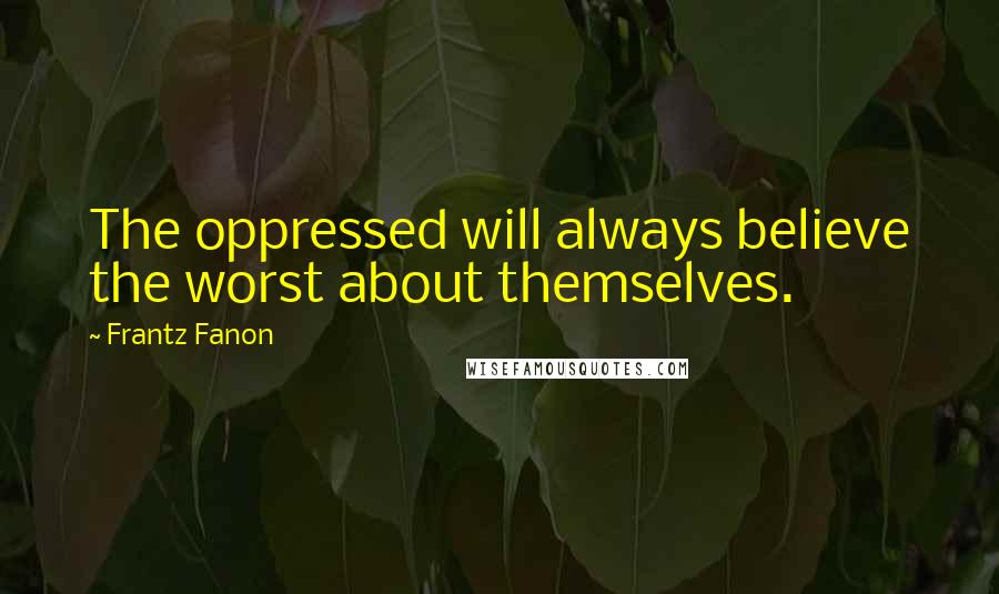 Frantz Fanon Quotes: The oppressed will always believe the worst about themselves.