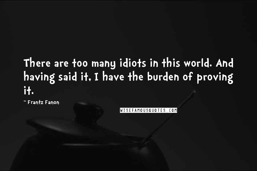 Frantz Fanon Quotes: There are too many idiots in this world. And having said it, I have the burden of proving it.