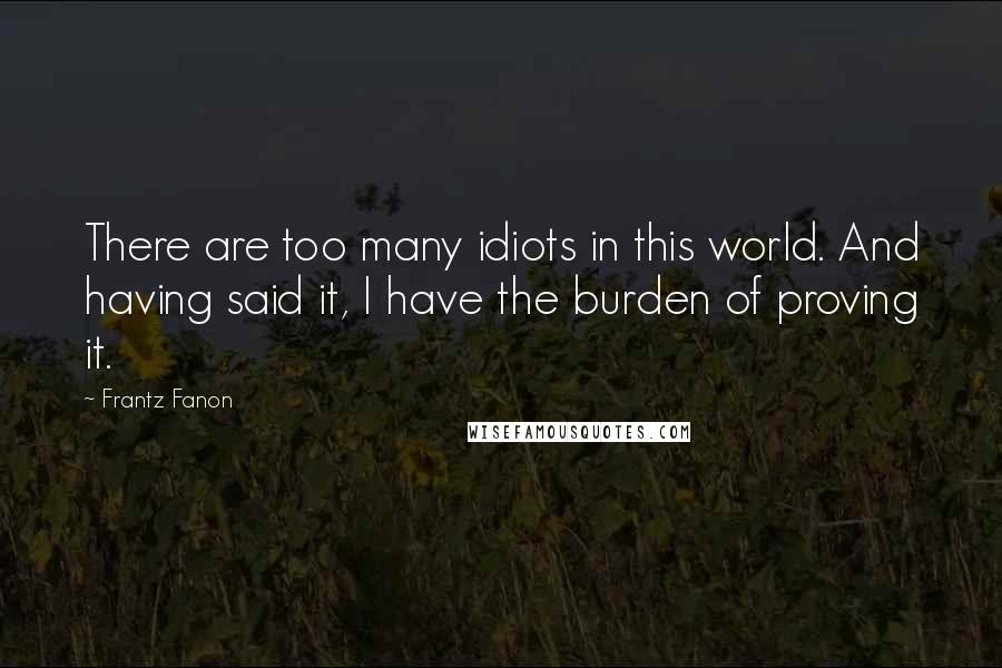 Frantz Fanon Quotes: There are too many idiots in this world. And having said it, I have the burden of proving it.